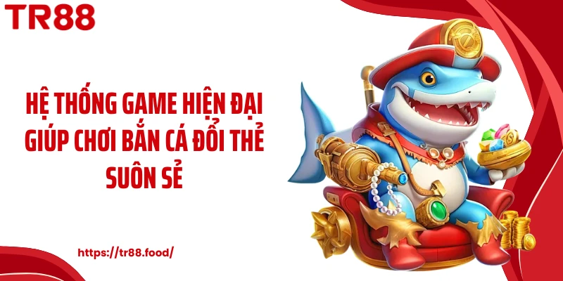 Hệ thống game hiện đại giúp chơi bắn cá đổi thẻ suôn sẻ